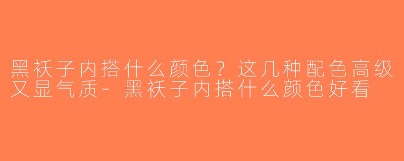 黑袄子内搭什么颜色？这几种配色高级又显气质-黑袄子内搭什么颜色好看