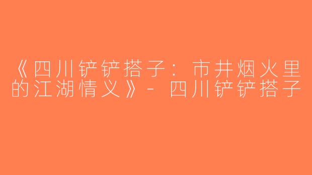 《四川铲铲搭子：市井烟火里的江湖情义》-四川铲铲搭子