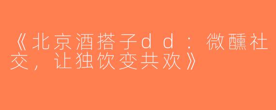 《北京酒搭子dd：微醺社交，让独饮变共欢》