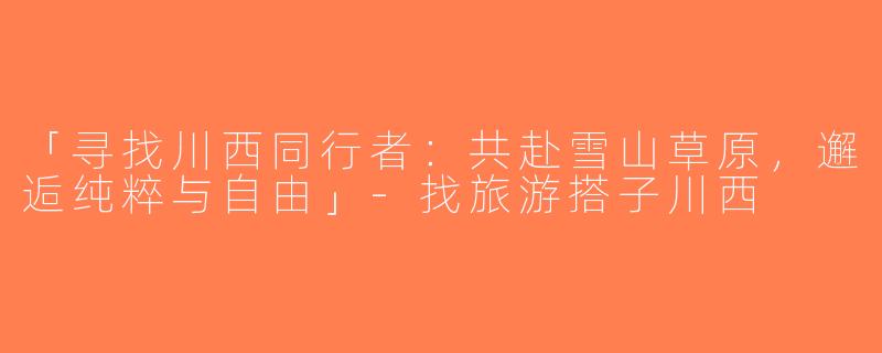 「寻找川西同行者：共赴雪山草原，邂逅纯粹与自由」-找旅游搭子川西