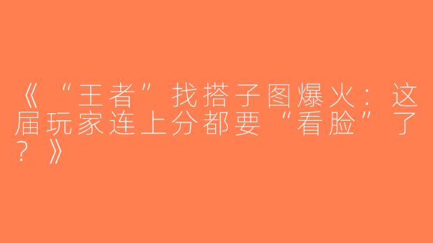 《“王者”找搭子图爆火：这届玩家连上分都要“看脸”了？》