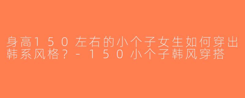身高150左右的小个子女生如何穿出韩系风格？-150小个子韩风穿搭
