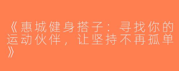 《惠城健身搭子：寻找你的运动伙伴，让坚持不再孤单》