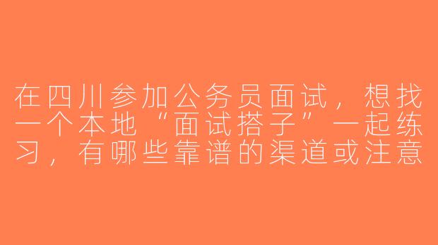 在四川参加公务员面试，想找一个本地“面试搭子”一起练习，有哪些靠谱的渠道或注意事项？