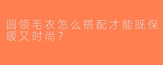 圆领毛衣怎么搭配才能既保暖又时尚？