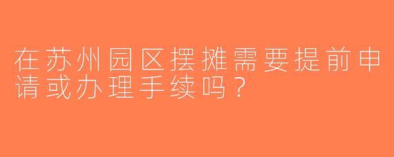 在苏州园区摆摊需要提前申请或办理手续吗？