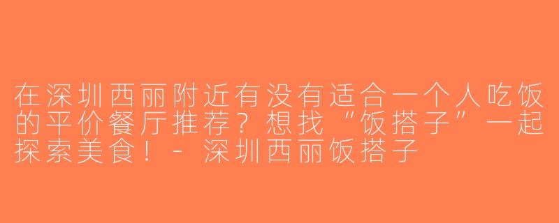 在深圳西丽附近有没有适合一个人吃饭的平价餐厅推荐？想找“饭搭子”一起探索美食！-深圳西丽饭搭子