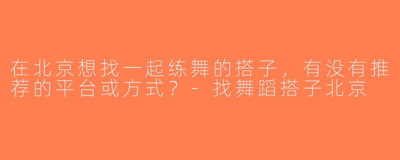 在北京想找一起练舞的搭子，有没有推荐的平台或方式？-找舞蹈搭子北京
