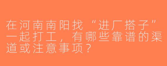 在河南南阳找“进厂搭子”一起打工，有哪些靠谱的渠道或注意事项？