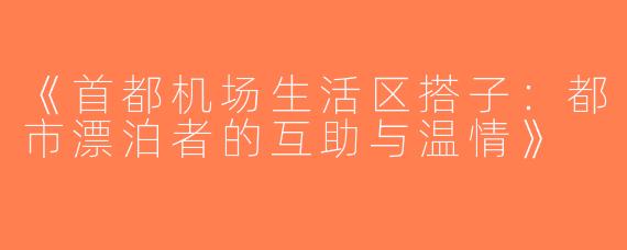 《首都机场生活区搭子：都市漂泊者的互助与温情》