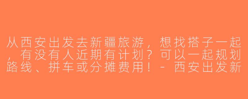从西安出发去新疆旅游，想找搭子一起，有没有人近期有计划？可以一起规划路线、拼车或分摊费用！-西安出发新疆旅游搭子