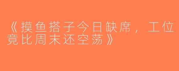 《摸鱼搭子今日缺席，工位竟比周末还空荡》