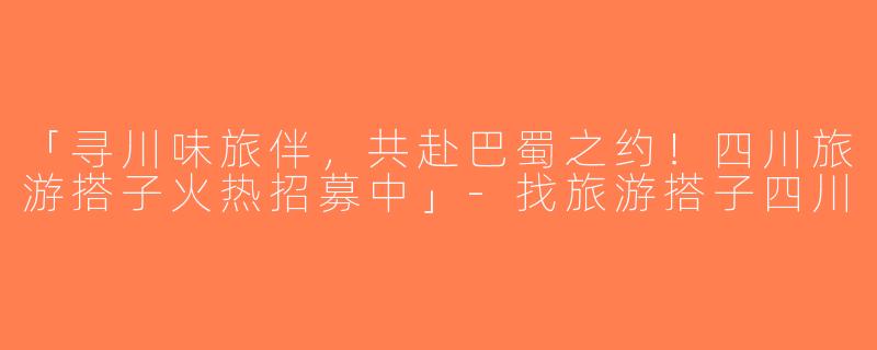 「寻川味旅伴，共赴巴蜀之约！四川旅游搭子火热招募中」-找旅游搭子四川