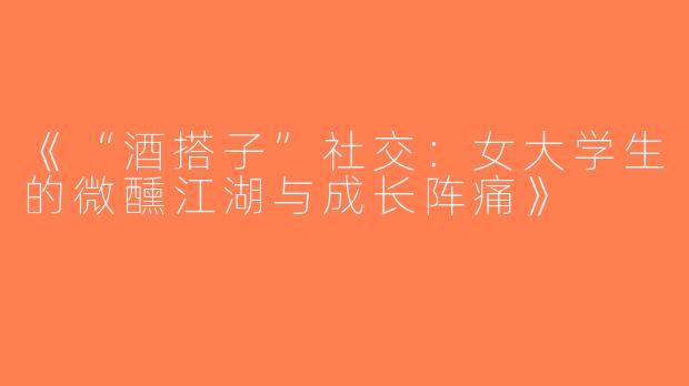 《“酒搭子”社交：女大学生的微醺江湖与成长阵痛》