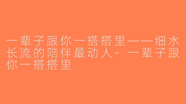 一辈子跟你一搭搭里——细水长流的陪伴最动人-一辈子跟你一搭搭里