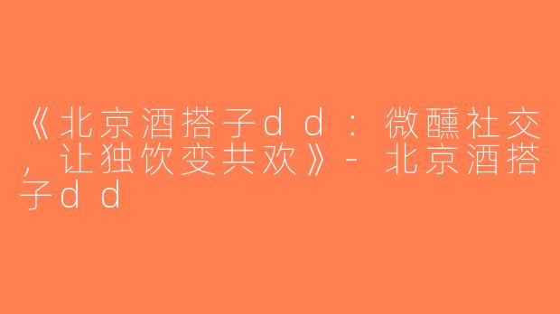 《北京酒搭子dd：微醺社交，让独饮变共欢》-北京酒搭子dd