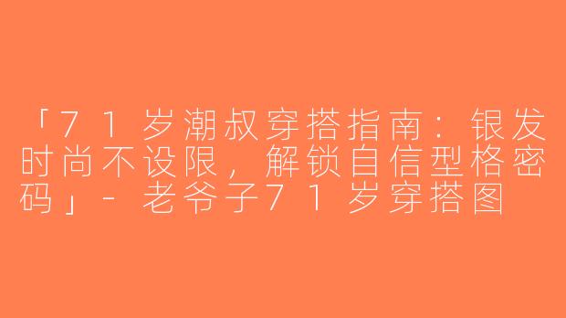 「71岁潮叔穿搭指南：银发时尚不设限，解锁自信型格密码」-老爷子71岁穿搭图