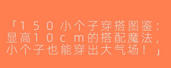 「150小个子穿搭图鉴：显高10cm的搭配魔法，小个子也能穿出大气场！」