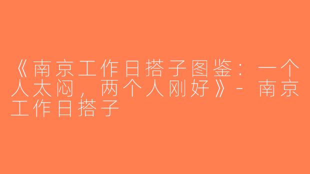 《南京工作日搭子图鉴：一个人太闷，两个人刚好》-南京工作日搭子