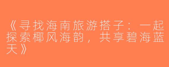 《寻找海南旅游搭子：一起探索椰风海韵，共享碧海蓝天》