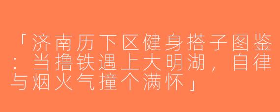 「济南历下区健身搭子图鉴：当撸铁遇上大明湖，自律与烟火气撞个满怀」