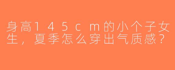 身高145cm的小个子女生，夏季怎么穿出气质感？