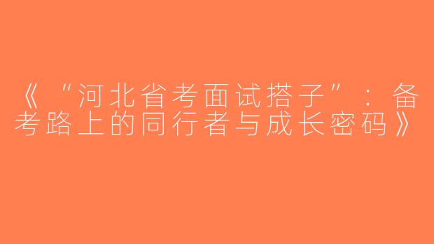 《“河北省考面试搭子”：备考路上的同行者与成长密码》
