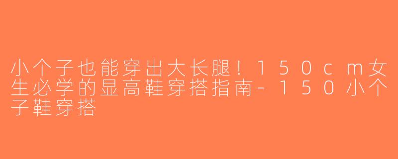 小个子也能穿出大长腿！150cm女生必学的显高鞋穿搭指南-150小个子鞋穿搭