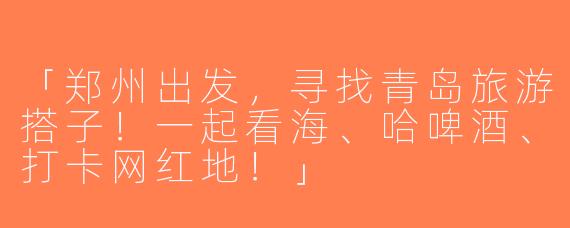「郑州出发，寻找青岛旅游搭子！一起看海、哈啤酒、打卡网红地！」