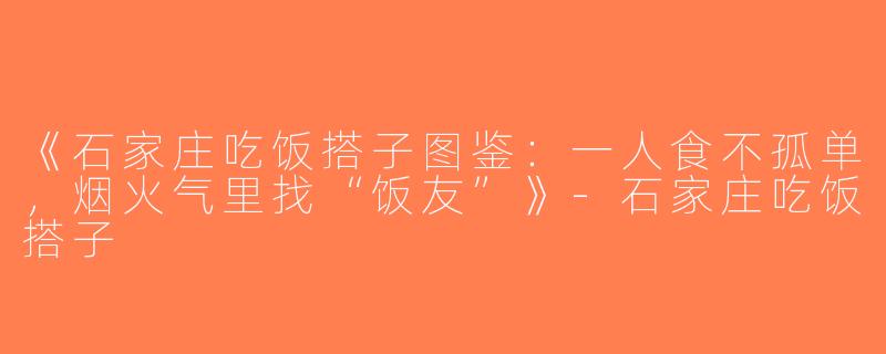 《石家庄吃饭搭子图鉴：一人食不孤单，烟火气里找“饭友”》-石家庄吃饭搭子