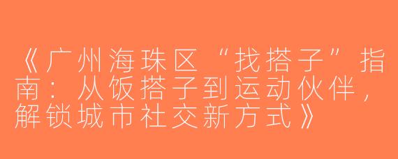 《广州海珠区“找搭子”指南：从饭搭子到运动伙伴，解锁城市社交新方式》
