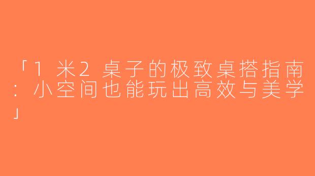 「1米2桌子的极致桌搭指南：小空间也能玩出高效与美学」