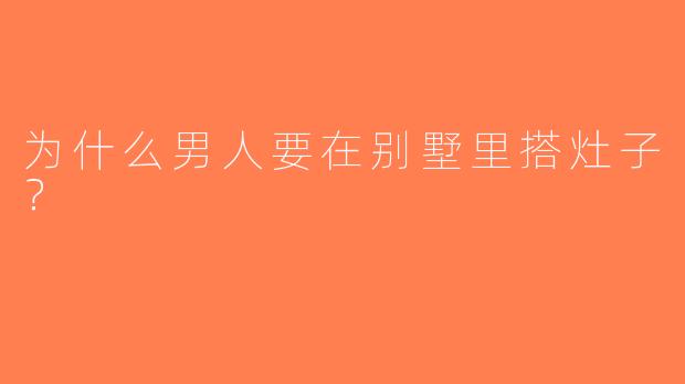 为什么男人要在别墅里搭灶子？