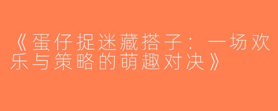 《蛋仔捉迷藏搭子：一场欢乐与策略的萌趣对决》