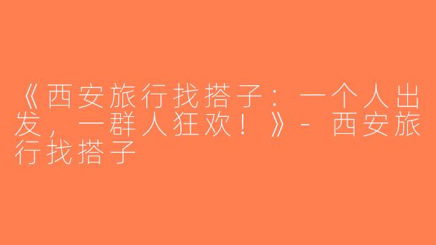 《西安旅行找搭子：一个人出发，一群人狂欢！》-西安旅行找搭子