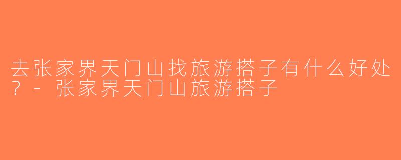 去张家界天门山找旅游搭子有什么好处？-张家界天门山旅游搭子