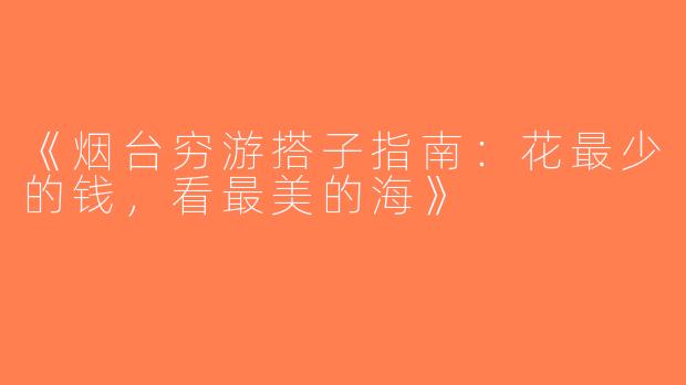 《烟台穷游搭子指南：花最少的钱，看最美的海》
