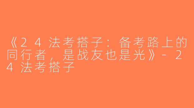 《24法考搭子：备考路上的同行者，是战友也是光》-24法考搭子