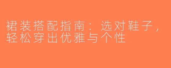 裙装搭配指南：选对鞋子，轻松穿出优雅与个性