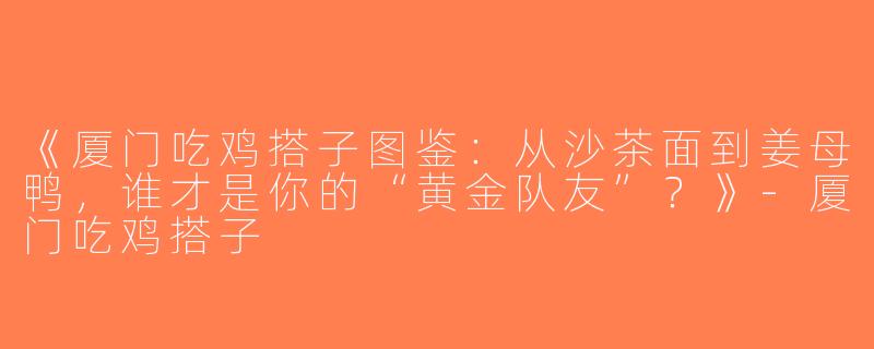 《厦门吃鸡搭子图鉴：从沙茶面到姜母鸭，谁才是你的“黄金队友”？》-厦门吃鸡搭子