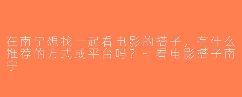 在南宁想找一起看电影的搭子，有什么推荐的方式或平台吗？-看电影搭子南宁