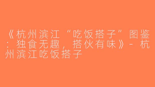 《杭州滨江“吃饭搭子”图鉴：独食无趣，搭伙有味》-杭州滨江吃饭搭子