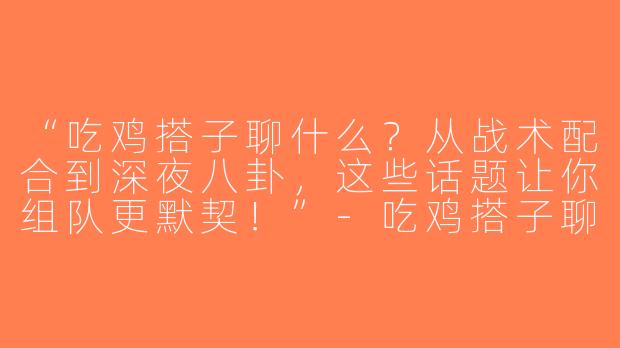 “吃鸡搭子聊什么？从战术配合到深夜八卦，这些话题让你组队更默契！”-吃鸡搭子聊什么
