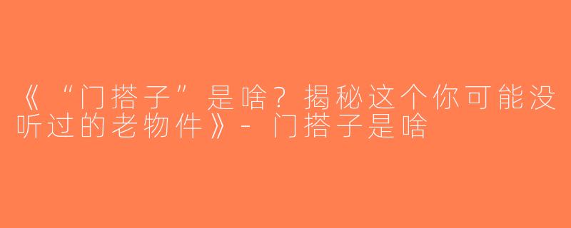 《“门搭子”是啥？揭秘这个你可能没听过的老物件》-门搭子是啥