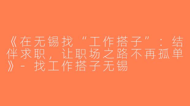 《在无锡找“工作搭子”：结伴求职，让职场之路不再孤单》-找工作搭子无锡