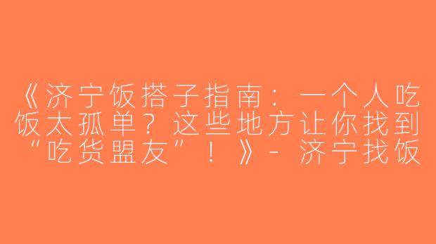 《济宁饭搭子指南：一个人吃饭太孤单？这些地方让你找到“吃货盟友”！》-济宁找饭搭子