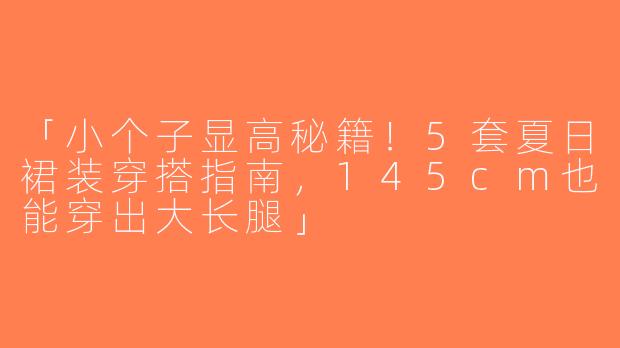 「小个子显高秘籍！5套夏日裙装穿搭指南，145cm也能穿出大长腿」