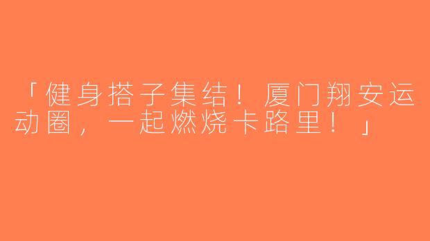 「健身搭子集结！厦门翔安运动圈，一起燃烧卡路里！」