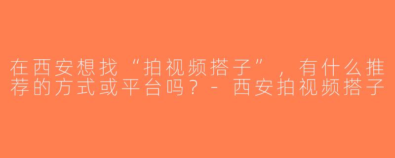 在西安想找“拍视频搭子”，有什么推荐的方式或平台吗？-西安拍视频搭子
