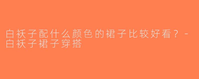 白袄子配什么颜色的裙子比较好看？-白袄子裙子穿搭